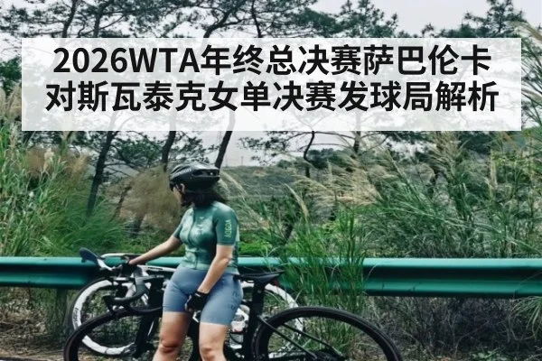 2026WTA年终总决赛萨巴伦卡对斯瓦泰克女单决赛发球局解析