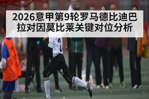2026意甲第9轮罗马德比迪巴拉对因莫比莱关键对位分析