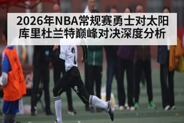 2026年NBA常规赛勇士对太阳 库里杜兰特巅峰对决深度分析